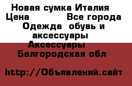 Новая сумка Италия › Цена ­ 4 500 - Все города Одежда, обувь и аксессуары » Аксессуары   . Белгородская обл.